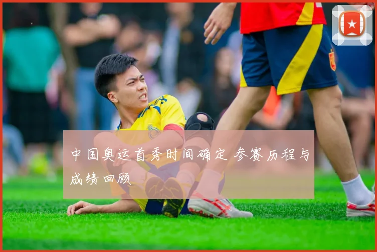 中国奥运首秀时间确定 参赛历程与成绩回顾