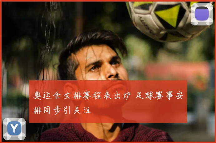 奥运会女排赛程表出炉 足球赛事安排同步引关注