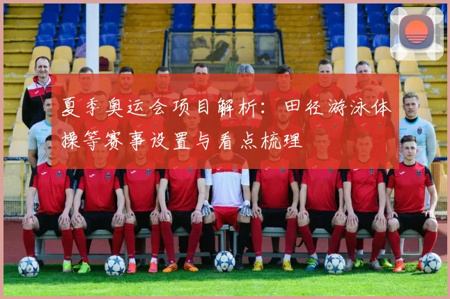 夏季奥运会项目解析:田径游泳体操等赛事设置与看点梳理