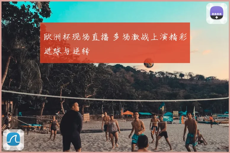 欧洲杯现场直播 多场激战上演精彩进球与逆转