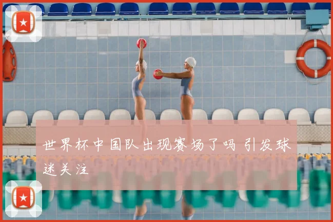 世界杯中国队出现赛场了吗 引发球迷关注
