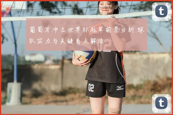 葡萄牙冲击世界杯冠军前景分析 球队实力与关键看点解读