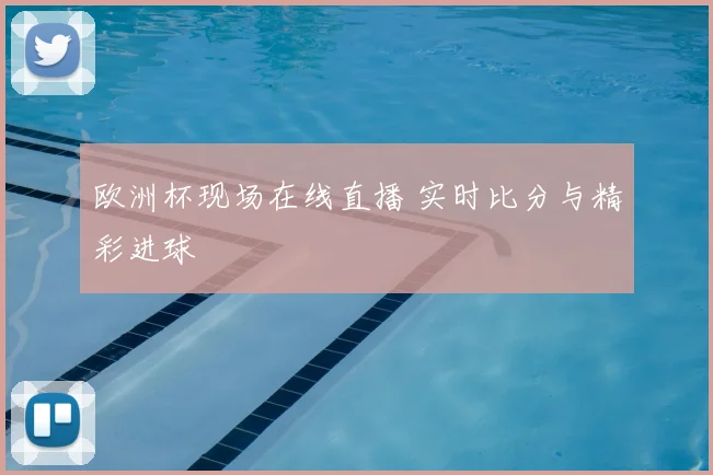 欧洲杯现场在线直播 实时比分与精彩进球