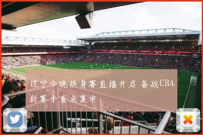 辽宁今晚热身赛直播开启 备战CBA新赛季看点集中
