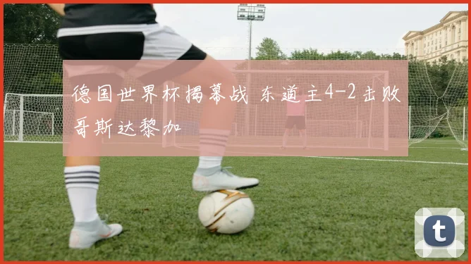 德国世界杯揭幕战 东道主4-2击败哥斯达黎加