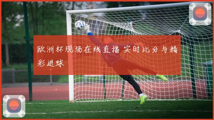 欧洲杯现场在线直播 实时比分与精彩进球