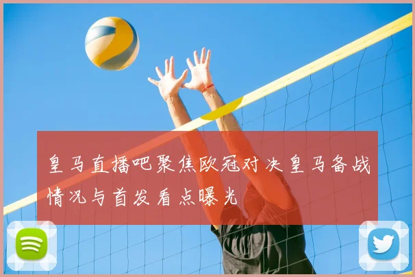 皇马直播吧聚焦欧冠对决皇马备战情况与首发看点曝光